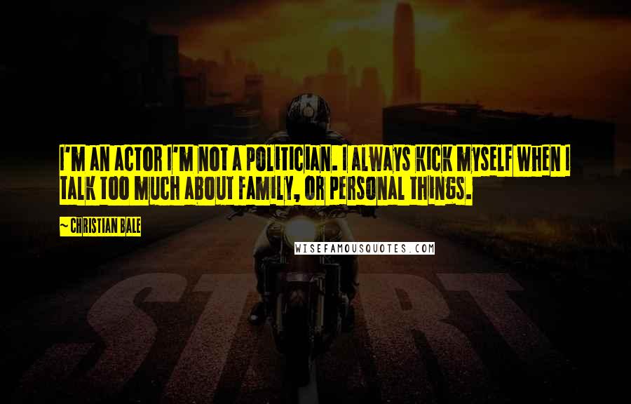 Christian Bale Quotes: I'm an actor I'm not a politician. I always kick myself when I talk too much about family, or personal things.