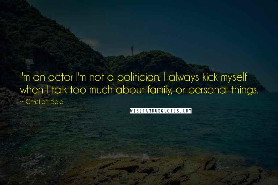 Christian Bale Quotes: I'm an actor I'm not a politician. I always kick myself when I talk too much about family, or personal things.