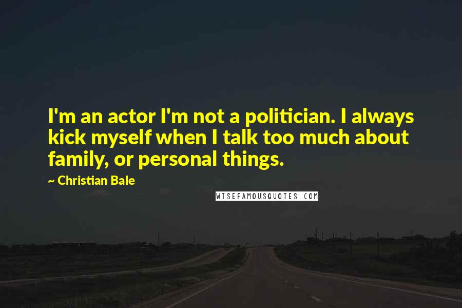 Christian Bale Quotes: I'm an actor I'm not a politician. I always kick myself when I talk too much about family, or personal things.