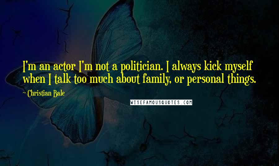 Christian Bale Quotes: I'm an actor I'm not a politician. I always kick myself when I talk too much about family, or personal things.