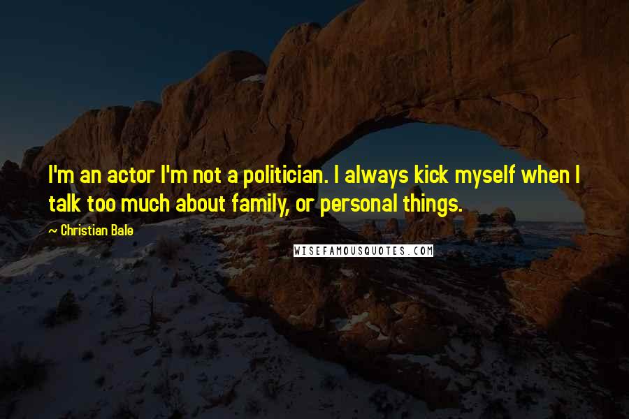 Christian Bale Quotes: I'm an actor I'm not a politician. I always kick myself when I talk too much about family, or personal things.
