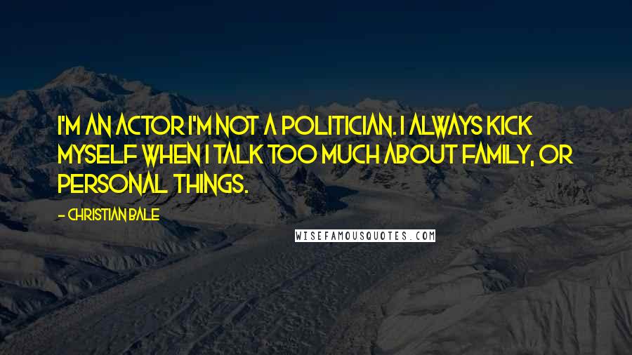 Christian Bale Quotes: I'm an actor I'm not a politician. I always kick myself when I talk too much about family, or personal things.