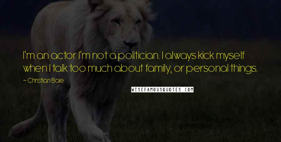 Christian Bale Quotes: I'm an actor I'm not a politician. I always kick myself when I talk too much about family, or personal things.