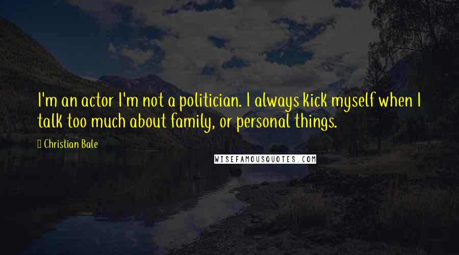 Christian Bale Quotes: I'm an actor I'm not a politician. I always kick myself when I talk too much about family, or personal things.