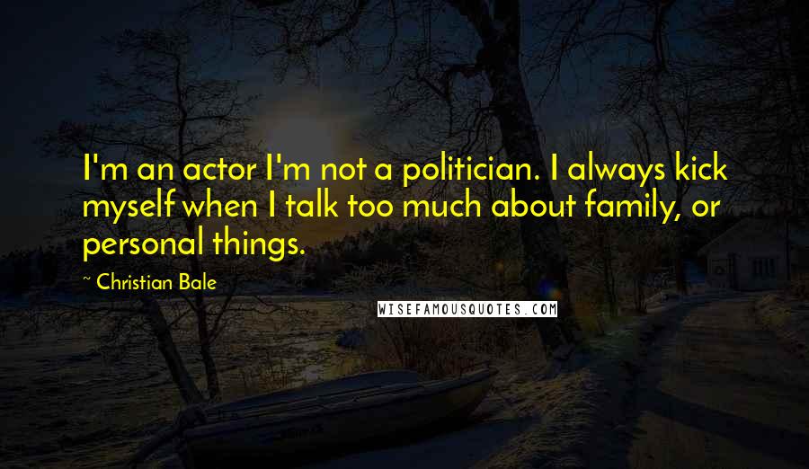 Christian Bale Quotes: I'm an actor I'm not a politician. I always kick myself when I talk too much about family, or personal things.