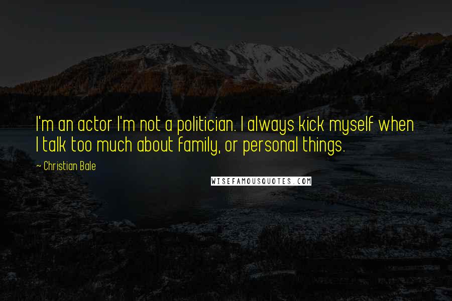 Christian Bale Quotes: I'm an actor I'm not a politician. I always kick myself when I talk too much about family, or personal things.