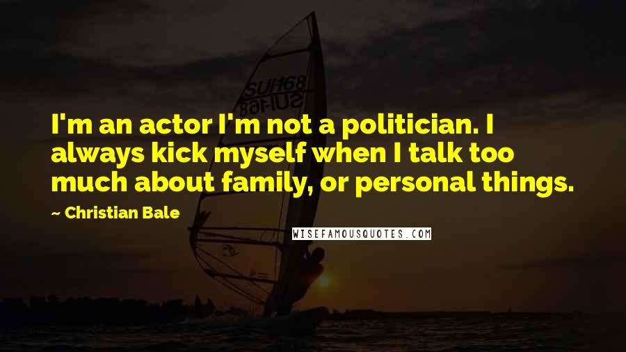 Christian Bale Quotes: I'm an actor I'm not a politician. I always kick myself when I talk too much about family, or personal things.