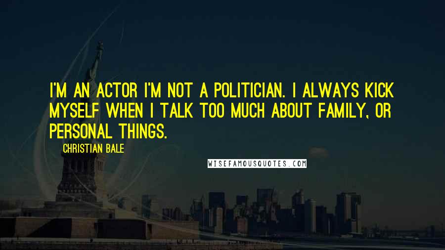 Christian Bale Quotes: I'm an actor I'm not a politician. I always kick myself when I talk too much about family, or personal things.