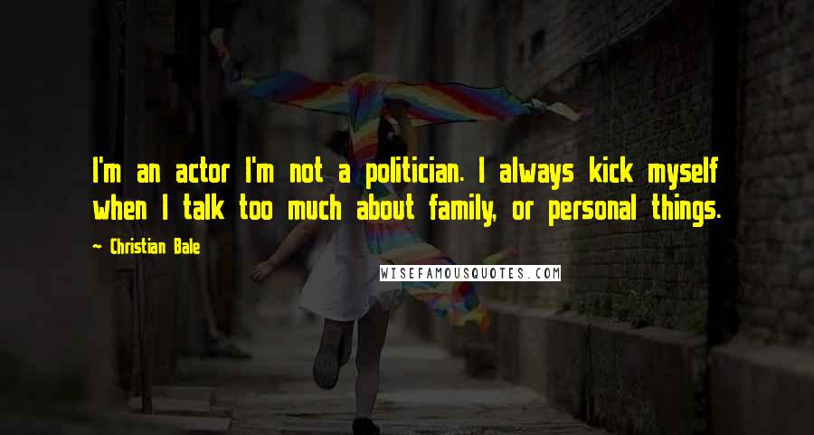 Christian Bale Quotes: I'm an actor I'm not a politician. I always kick myself when I talk too much about family, or personal things.