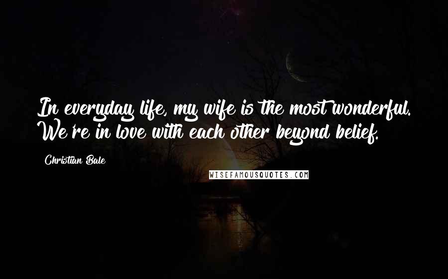 Christian Bale Quotes: In everyday life, my wife is the most wonderful. We're in love with each other beyond belief.