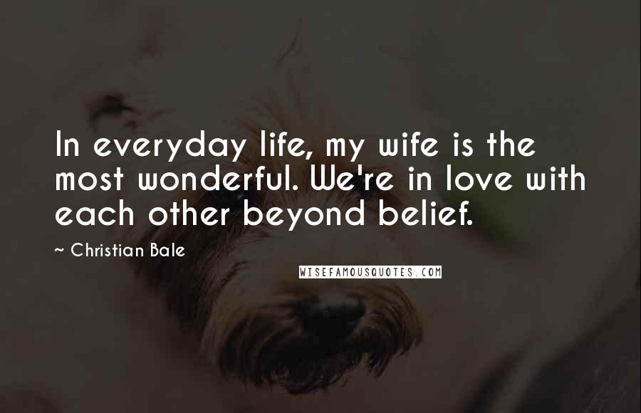 Christian Bale Quotes: In everyday life, my wife is the most wonderful. We're in love with each other beyond belief.
