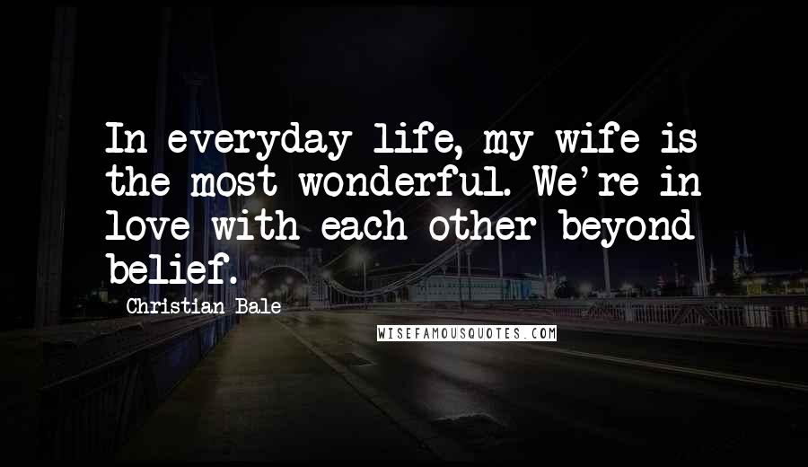 Christian Bale Quotes: In everyday life, my wife is the most wonderful. We're in love with each other beyond belief.