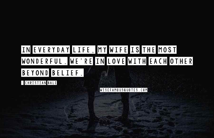 Christian Bale Quotes: In everyday life, my wife is the most wonderful. We're in love with each other beyond belief.