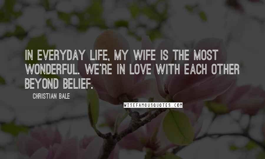 Christian Bale Quotes: In everyday life, my wife is the most wonderful. We're in love with each other beyond belief.