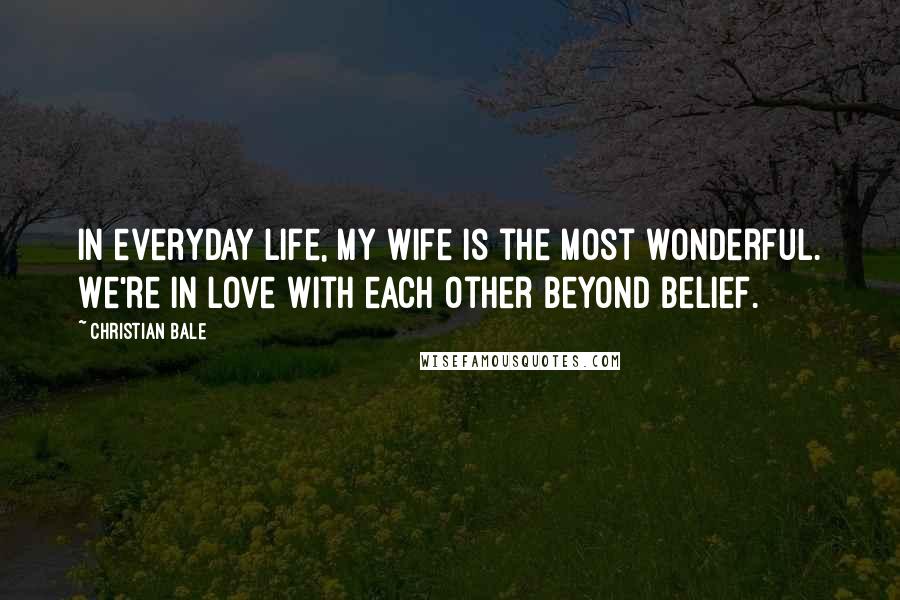 Christian Bale Quotes: In everyday life, my wife is the most wonderful. We're in love with each other beyond belief.
