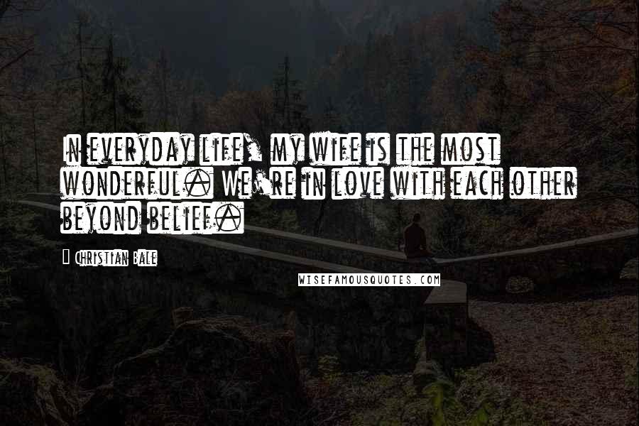 Christian Bale Quotes: In everyday life, my wife is the most wonderful. We're in love with each other beyond belief.