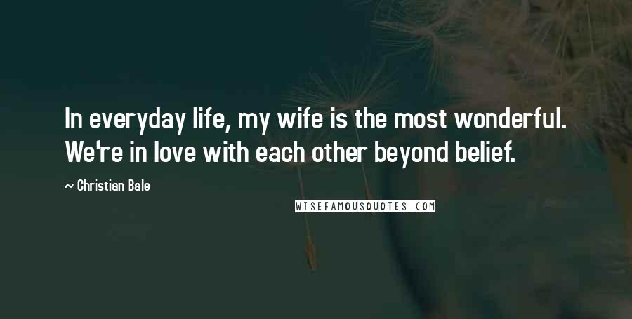 Christian Bale Quotes: In everyday life, my wife is the most wonderful. We're in love with each other beyond belief.