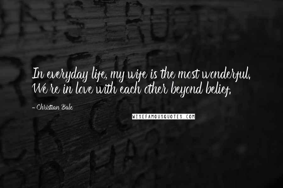Christian Bale Quotes: In everyday life, my wife is the most wonderful. We're in love with each other beyond belief.