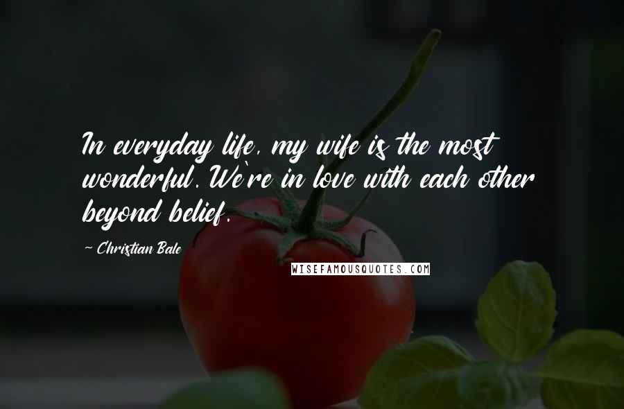 Christian Bale Quotes: In everyday life, my wife is the most wonderful. We're in love with each other beyond belief.
