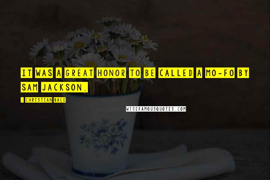 Christian Bale Quotes: It was a great honor to be called a mo-fo by Sam Jackson.