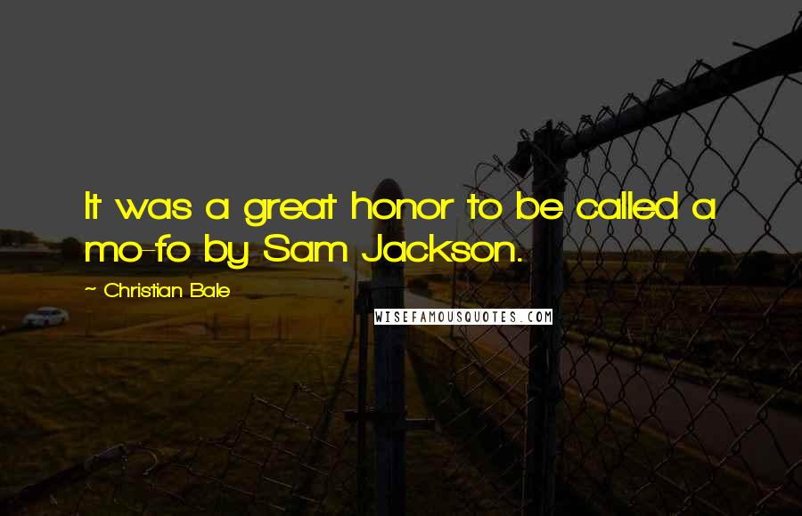 Christian Bale Quotes: It was a great honor to be called a mo-fo by Sam Jackson.