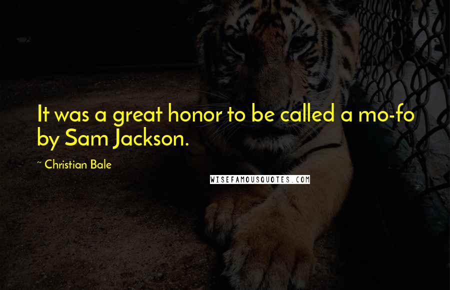 Christian Bale Quotes: It was a great honor to be called a mo-fo by Sam Jackson.