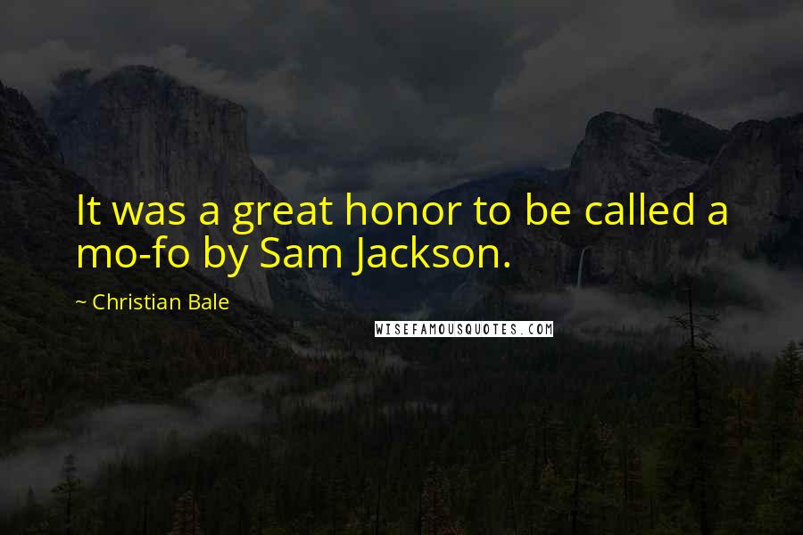 Christian Bale Quotes: It was a great honor to be called a mo-fo by Sam Jackson.