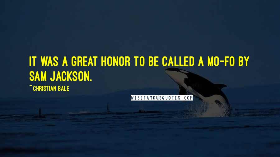 Christian Bale Quotes: It was a great honor to be called a mo-fo by Sam Jackson.