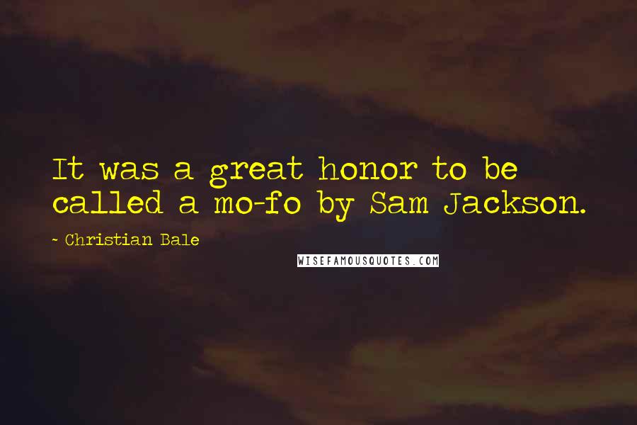 Christian Bale Quotes: It was a great honor to be called a mo-fo by Sam Jackson.