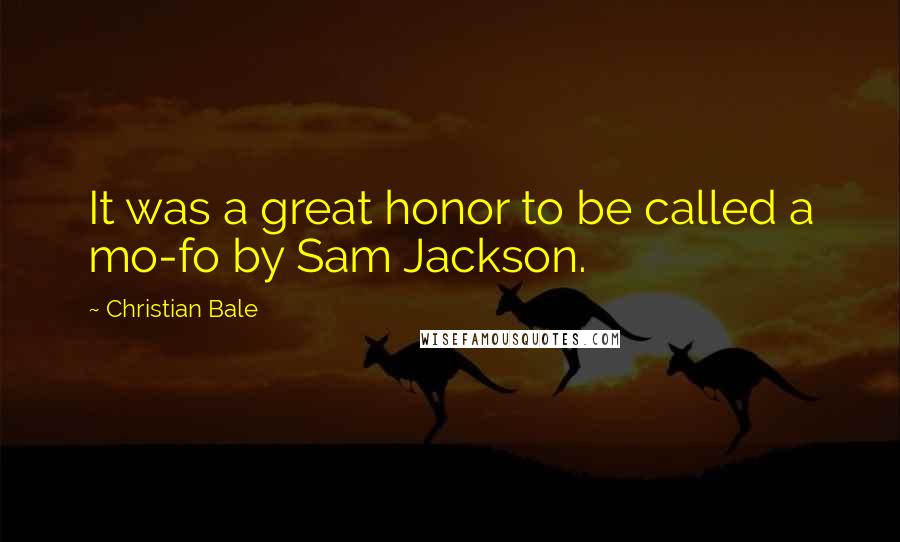 Christian Bale Quotes: It was a great honor to be called a mo-fo by Sam Jackson.