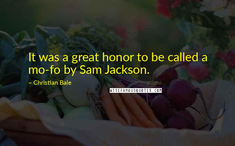 Christian Bale Quotes: It was a great honor to be called a mo-fo by Sam Jackson.