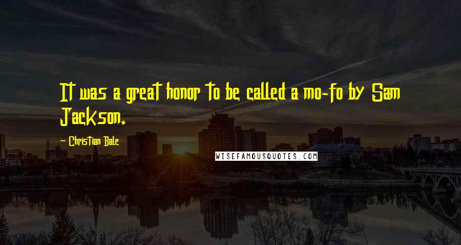 Christian Bale Quotes: It was a great honor to be called a mo-fo by Sam Jackson.