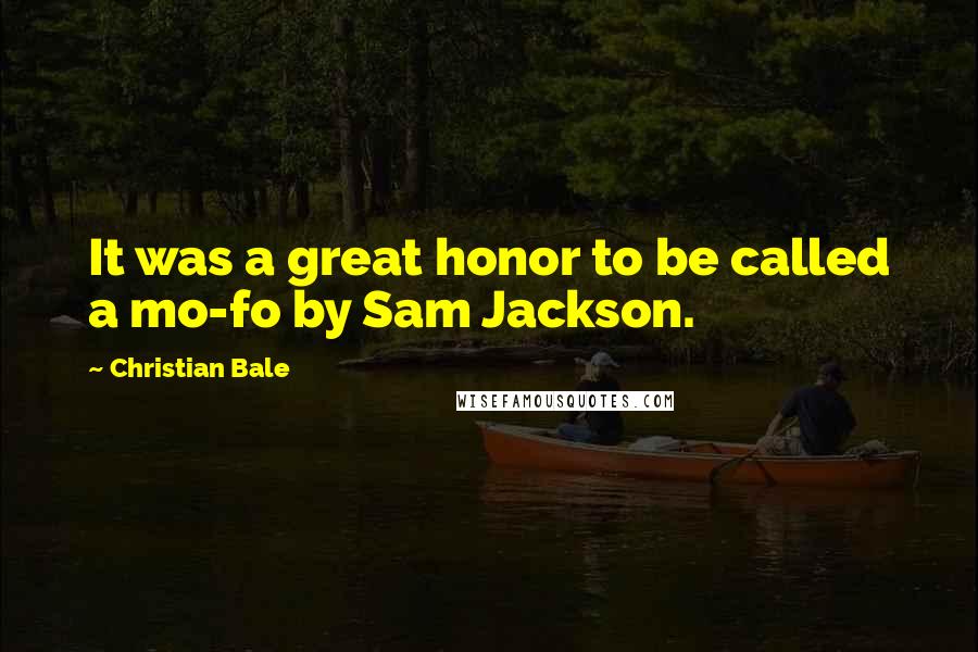 Christian Bale Quotes: It was a great honor to be called a mo-fo by Sam Jackson.