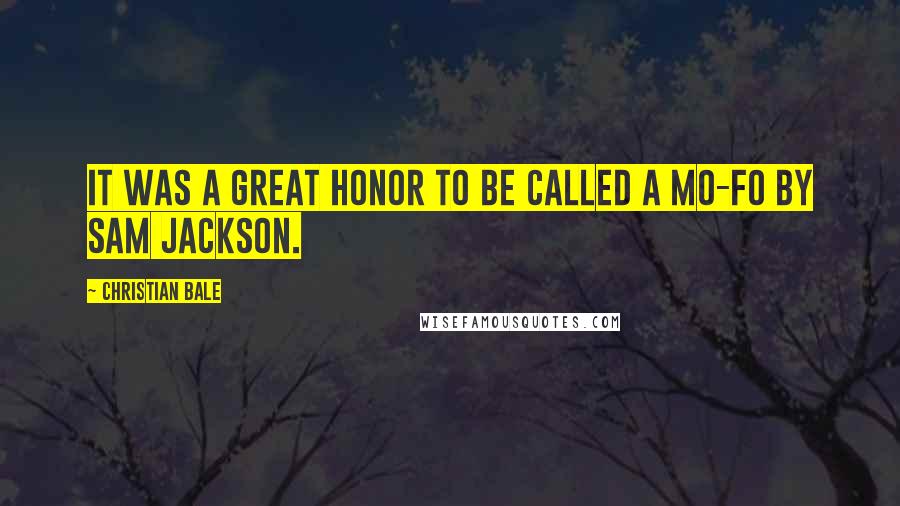 Christian Bale Quotes: It was a great honor to be called a mo-fo by Sam Jackson.