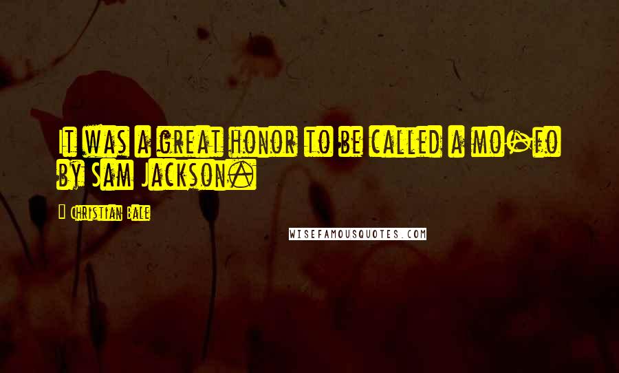 Christian Bale Quotes: It was a great honor to be called a mo-fo by Sam Jackson.