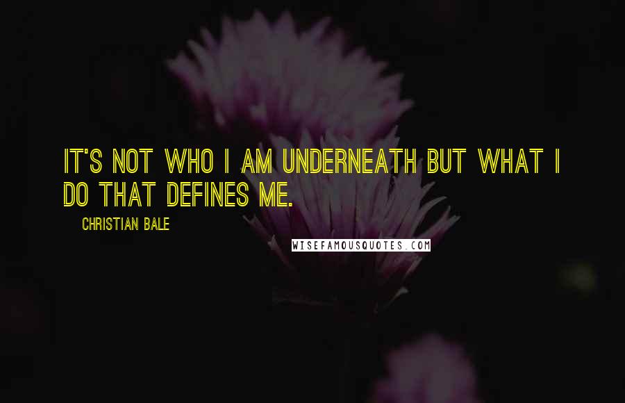 Christian Bale Quotes: It's not who I am underneath but what I do that defines me.