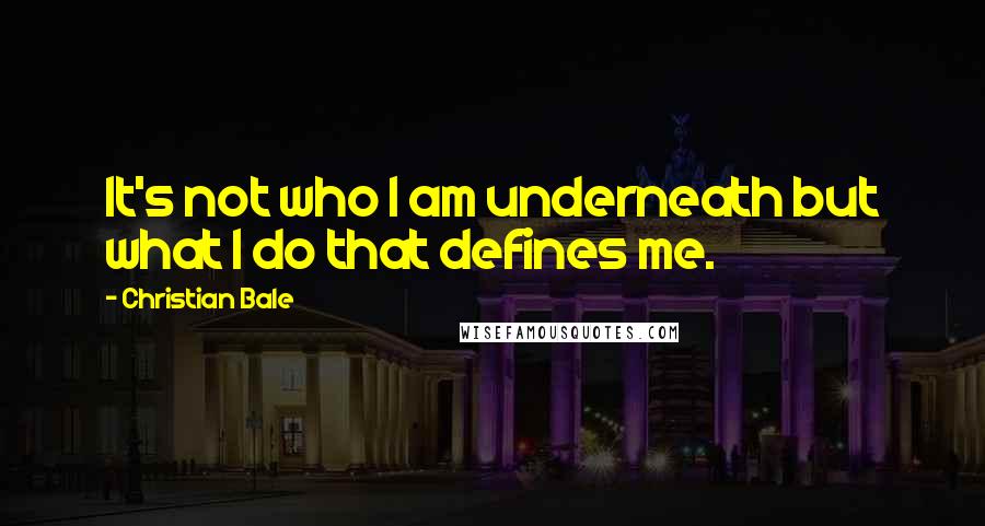 Christian Bale Quotes: It's not who I am underneath but what I do that defines me.