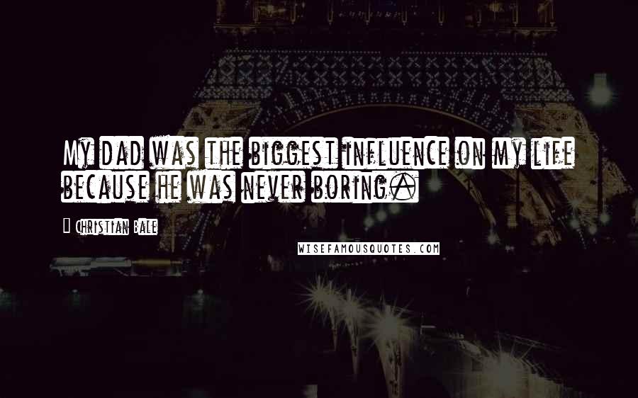 Christian Bale Quotes: My dad was the biggest influence on my life because he was never boring.