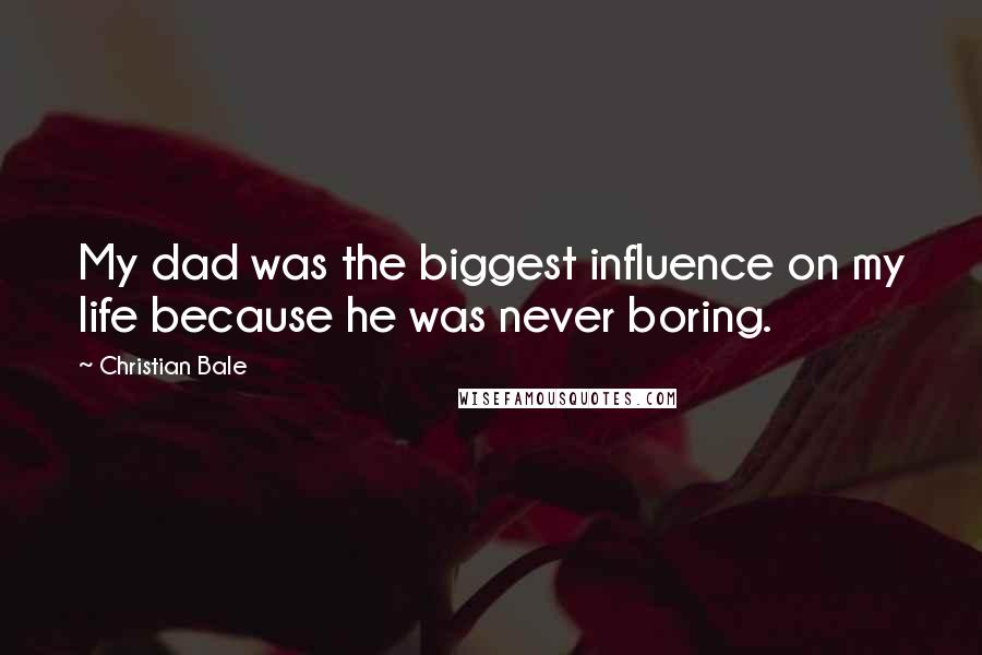 Christian Bale Quotes: My dad was the biggest influence on my life because he was never boring.