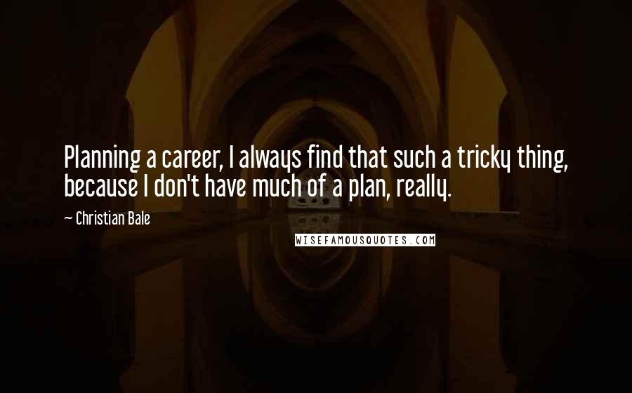 Christian Bale Quotes: Planning a career, I always find that such a tricky thing, because I don't have much of a plan, really.