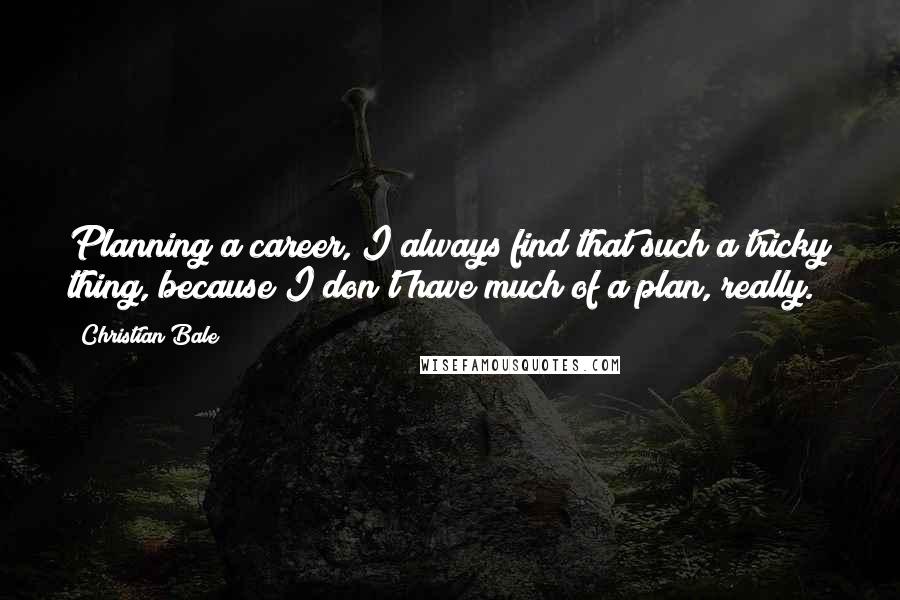 Christian Bale Quotes: Planning a career, I always find that such a tricky thing, because I don't have much of a plan, really.