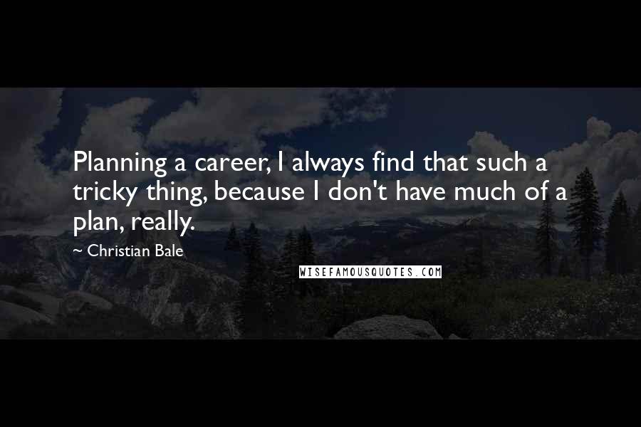 Christian Bale Quotes: Planning a career, I always find that such a tricky thing, because I don't have much of a plan, really.