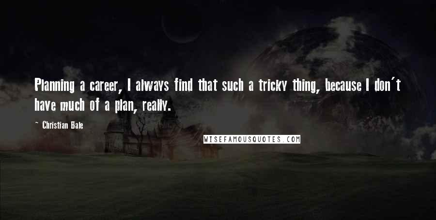 Christian Bale Quotes: Planning a career, I always find that such a tricky thing, because I don't have much of a plan, really.