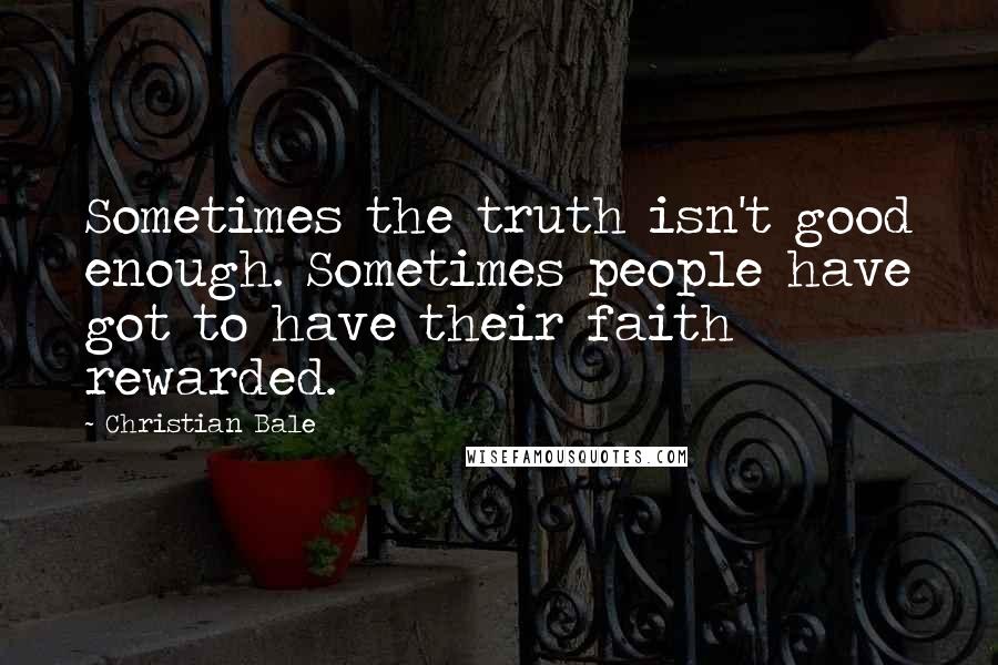 Christian Bale Quotes: Sometimes the truth isn't good enough. Sometimes people have got to have their faith rewarded.