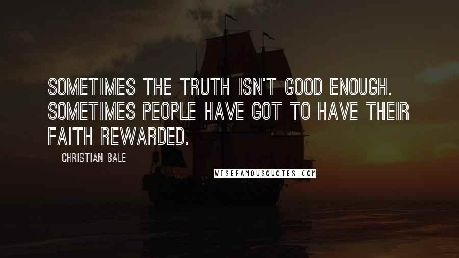 Christian Bale Quotes: Sometimes the truth isn't good enough. Sometimes people have got to have their faith rewarded.