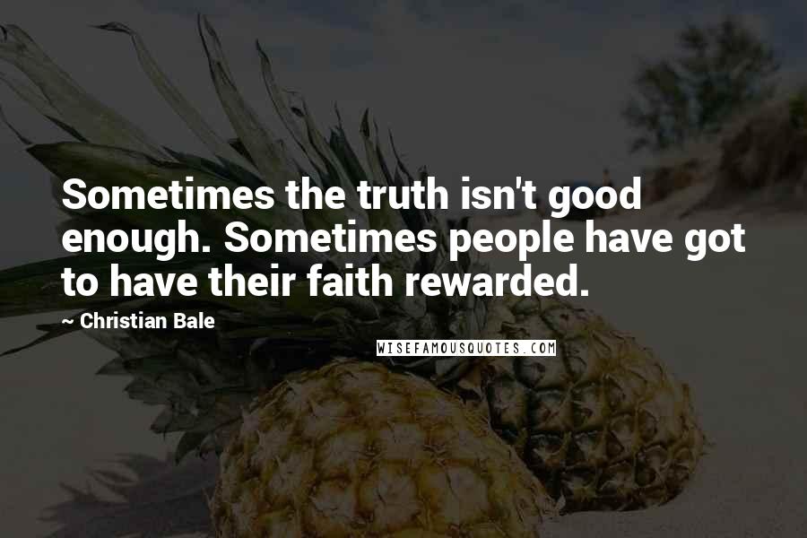 Christian Bale Quotes: Sometimes the truth isn't good enough. Sometimes people have got to have their faith rewarded.