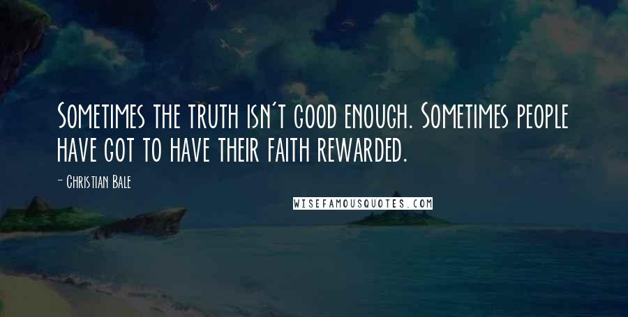 Christian Bale Quotes: Sometimes the truth isn't good enough. Sometimes people have got to have their faith rewarded.