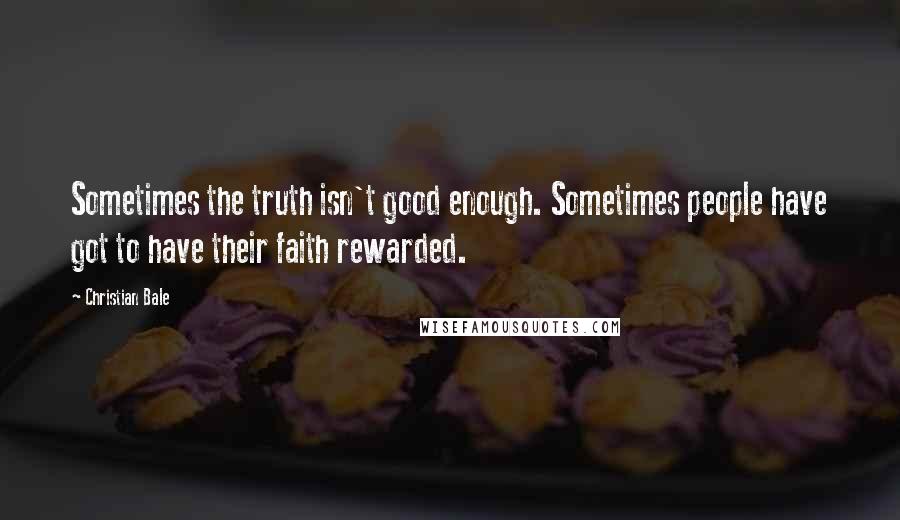 Christian Bale Quotes: Sometimes the truth isn't good enough. Sometimes people have got to have their faith rewarded.