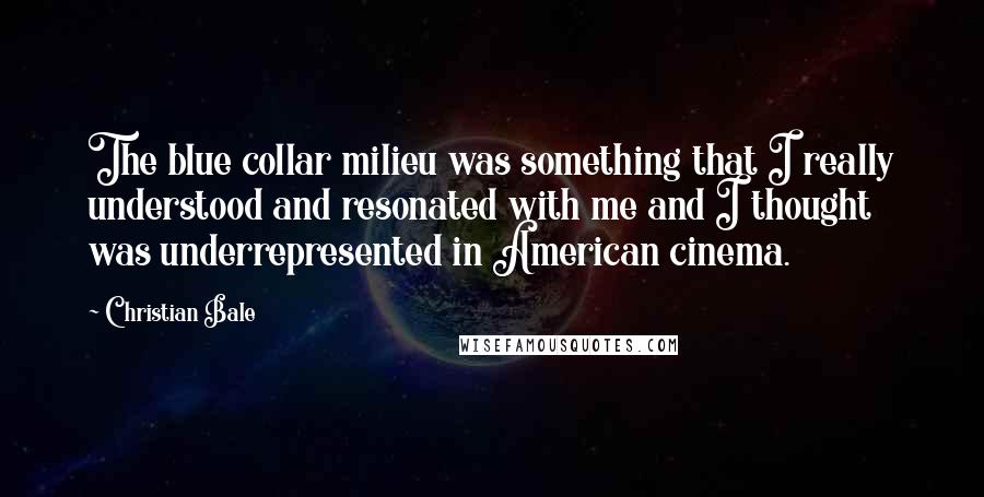 Christian Bale Quotes: The blue collar milieu was something that I really understood and resonated with me and I thought was underrepresented in American cinema.