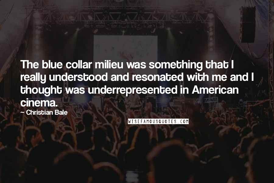 Christian Bale Quotes: The blue collar milieu was something that I really understood and resonated with me and I thought was underrepresented in American cinema.